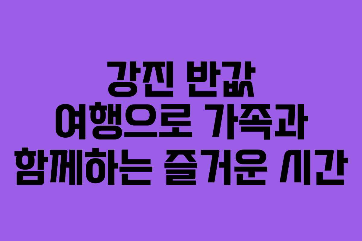 강진 반값 여행으로 가족과 함께하는 즐거운 시간