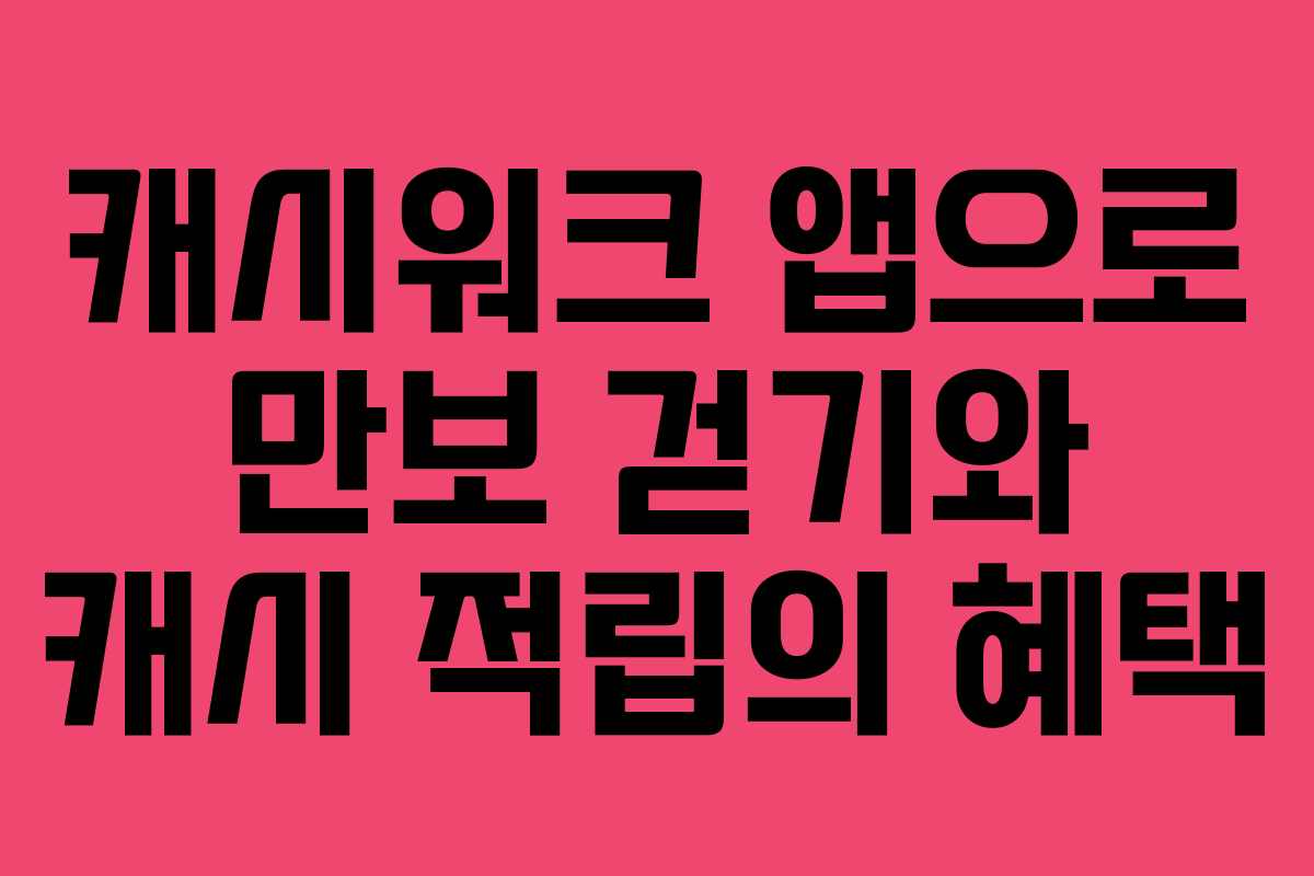 캐시워크 앱으로 만보 걷기와 캐시 적립의 혜택 캐시워크 앱으로 만보 걷기와 캐시 적립의 혜택