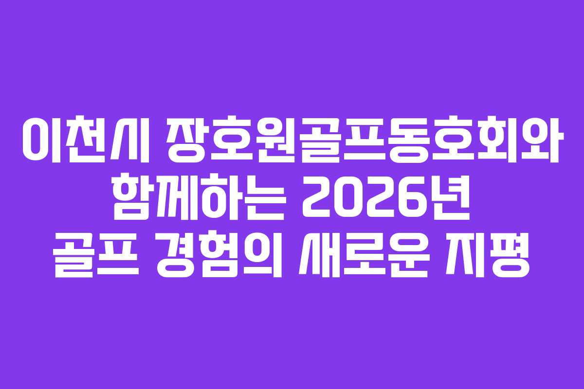 이천시 장호원골프동호회와 함께하는 2026년 골프 경험의 새로운 지평