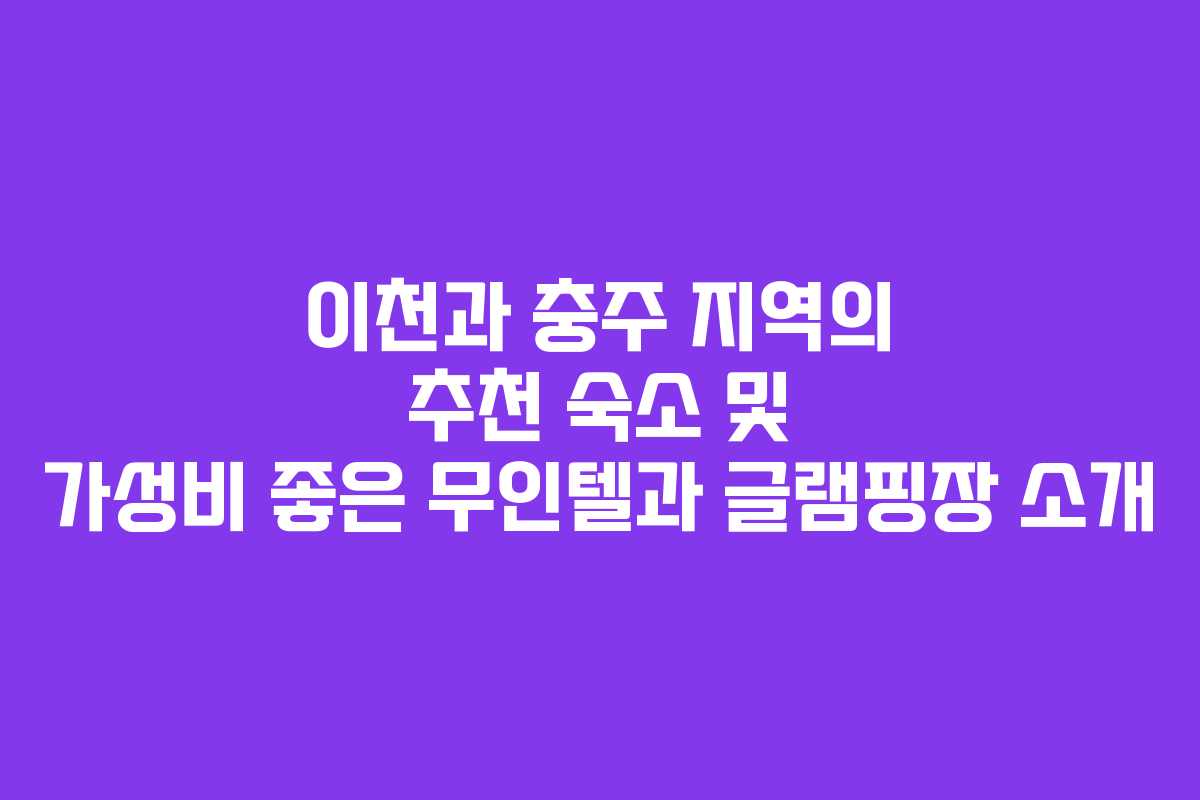 이천과 충주 지역의 추천 숙소 및 가성비 좋은 무인텔과 글램핑장 소개