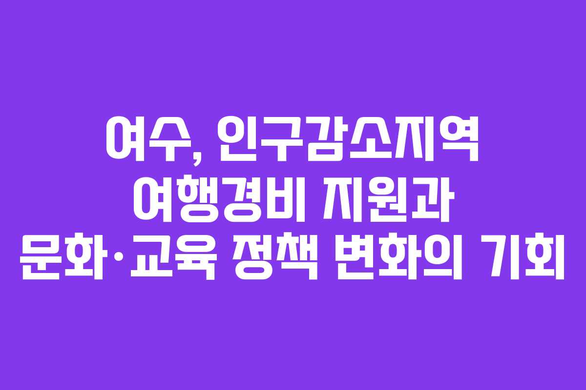 여수, 인구감소지역 여행경비 지원과 문화·교육 정책 변화의 기회