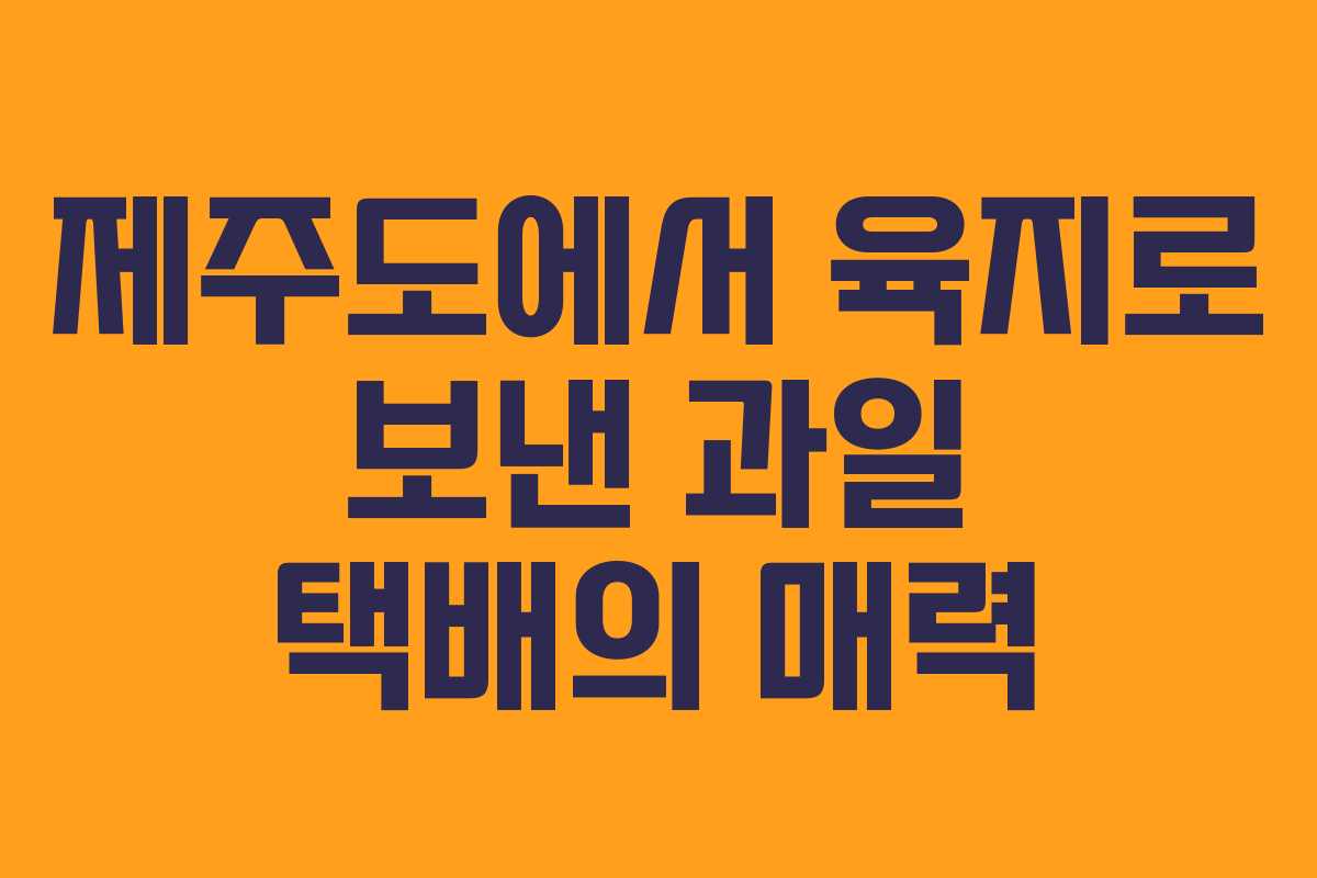 제주도에서 육지로 보낸 과일 택배의 매력 제주도에서 육지로 보낸 과일 택배의 매력