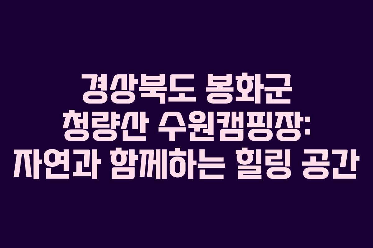 경상북도 봉화군 청량산 수원캠핑장: 자연과 함께하는 힐링 공간 경상북도 봉화군 청량산 수원캠핑장: 자연과 함께하는 힐링 공간