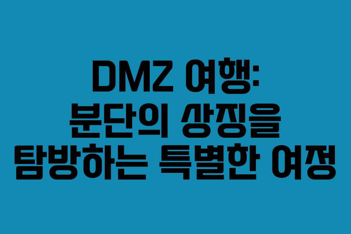 DMZ 여행: 분단의 상징을 탐방하는 특별한 여정