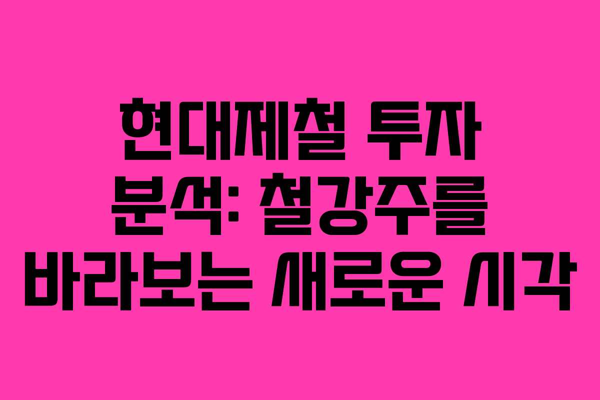 현대제철 투자 분석: 철강주를 바라보는 새로운 시각 현대제철 투자 분석: 철강주를 바라보는 새로운 시각