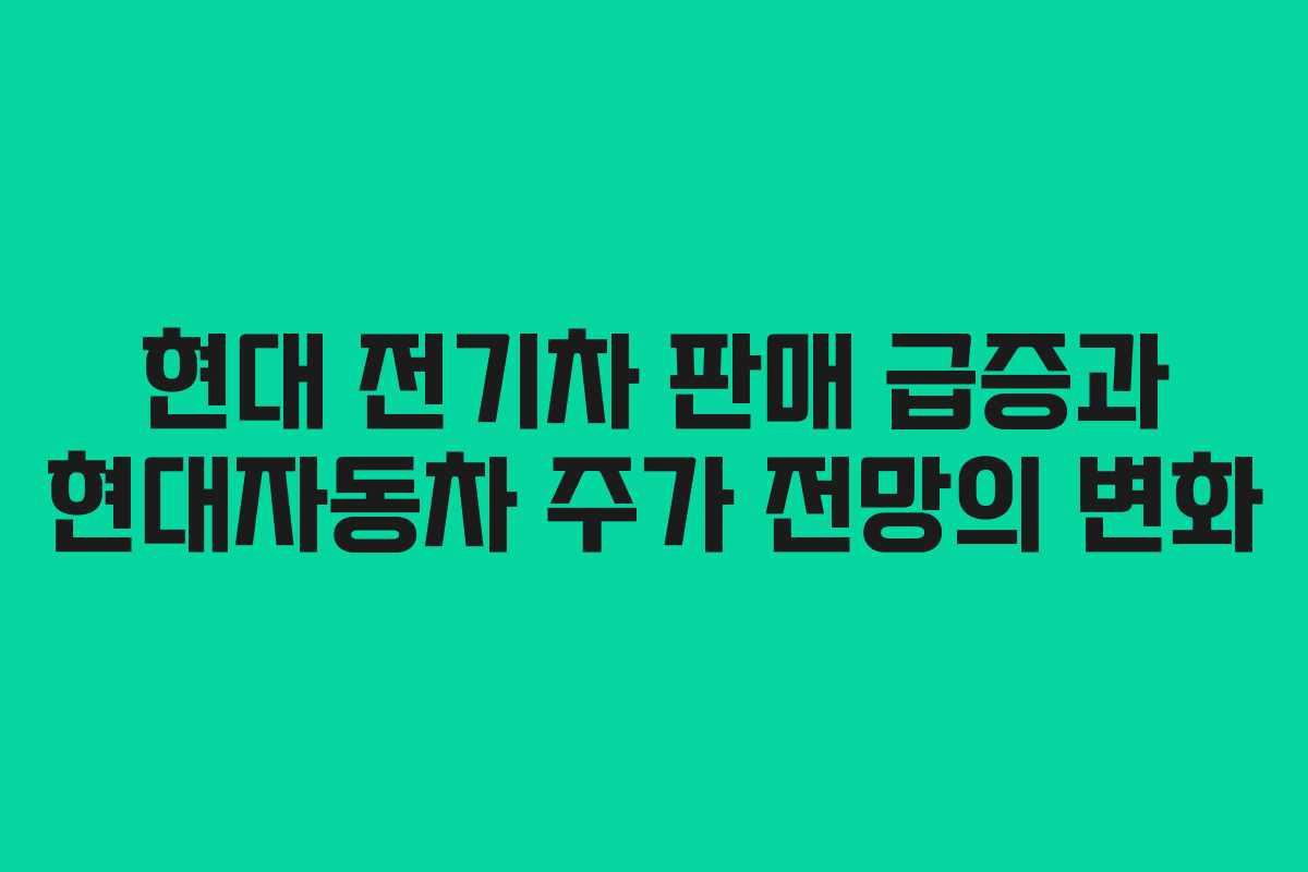 현대 전기차 판매 급증과 현대자동차 주가 전망의 변화 현대 전기차 판매 급증과 현대자동차 주가 전망의 변화