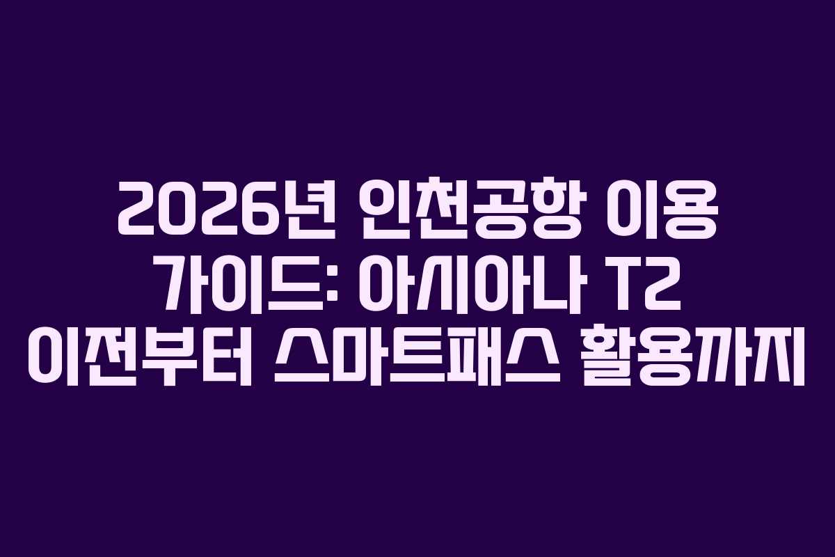 2026년 인천공항 이용 가이드: 아시아나 T2 이전부터 스마트패스 활용까지