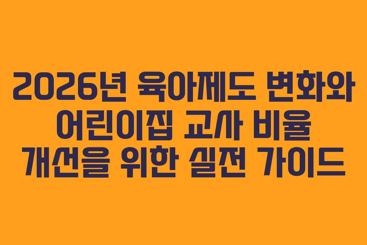 2026년 육아제도 변화와 어린이집 교사 비율 개선을 위한 실전 가이드