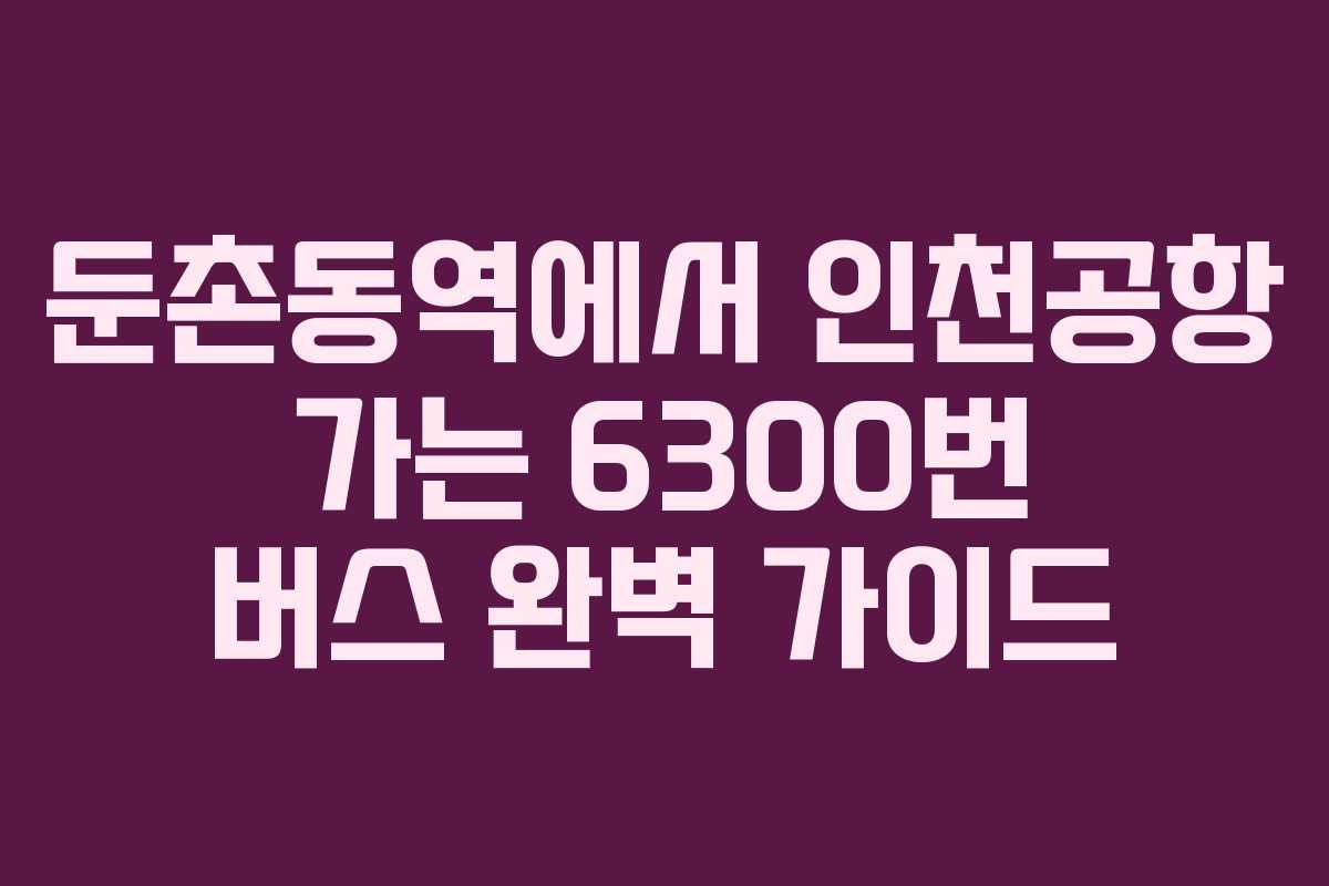 둔촌동역에서 인천공항 가는 6300번 버스 완벽 가이드