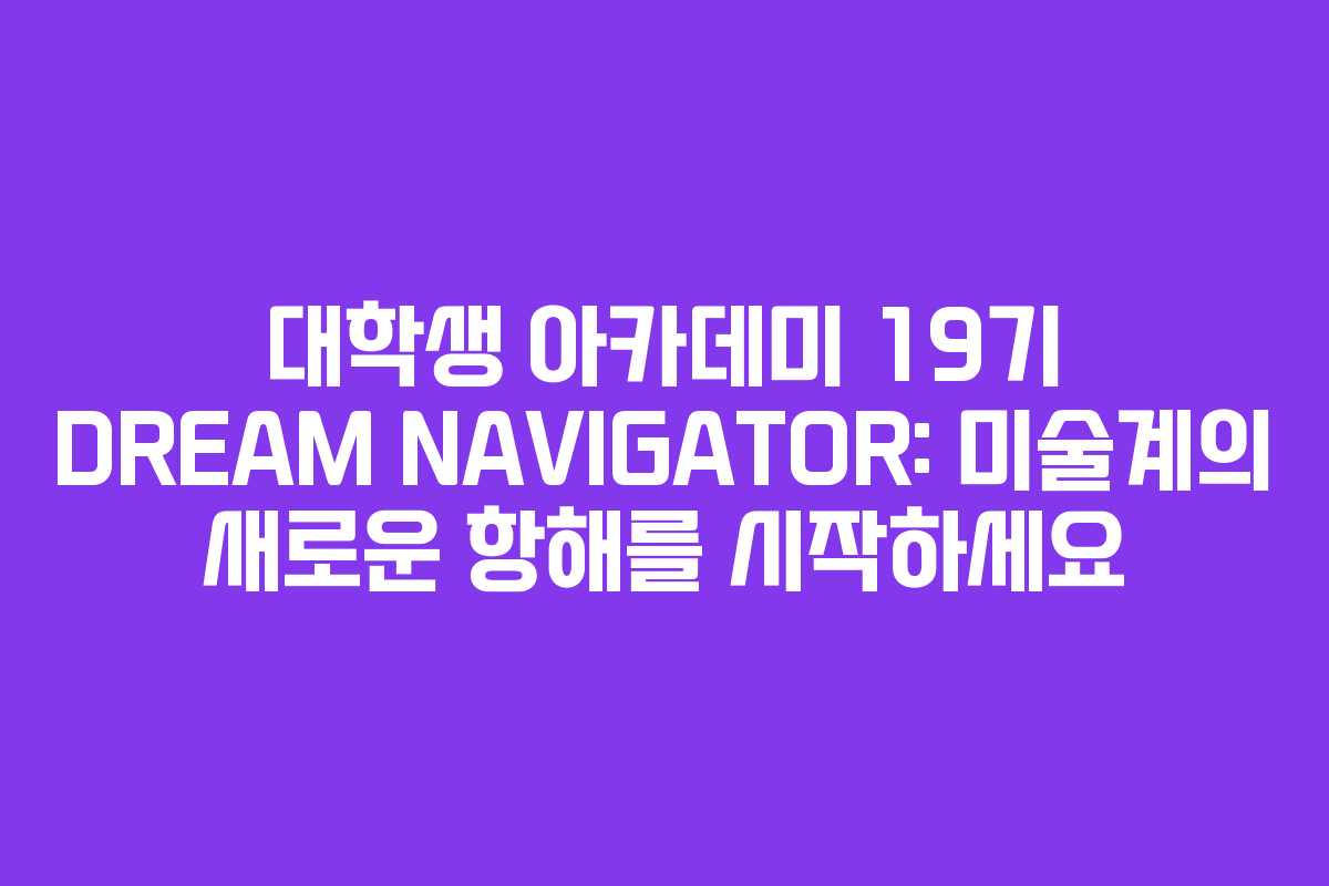 대학생 아카데미 19기 DREAM NAVIGATOR: 미술계의 새로운 항해를 시작하세요
