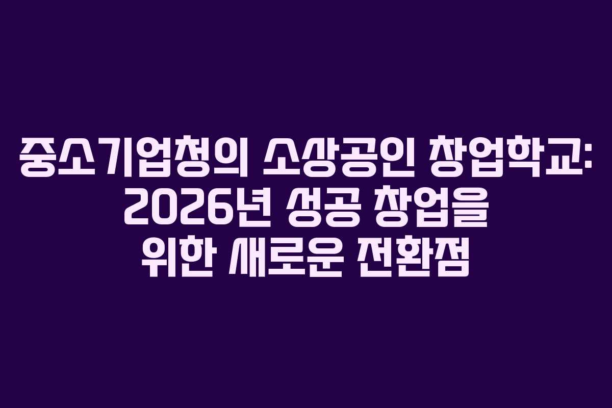 중소기업청의 소상공인 창업학교: 2026년 성공 창업을 위한 새로운 전환점