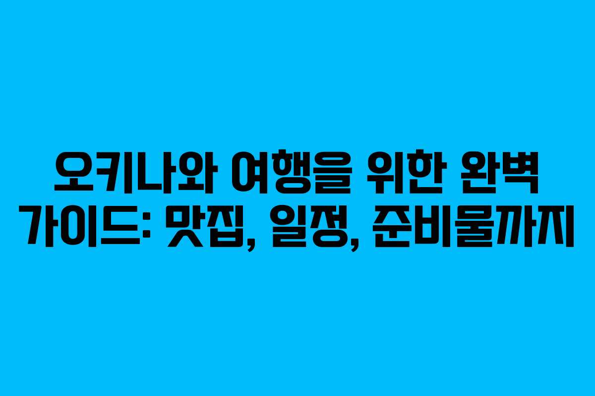 오키나와 여행을 위한 완벽 가이드: 맛집, 일정, 준비물까지