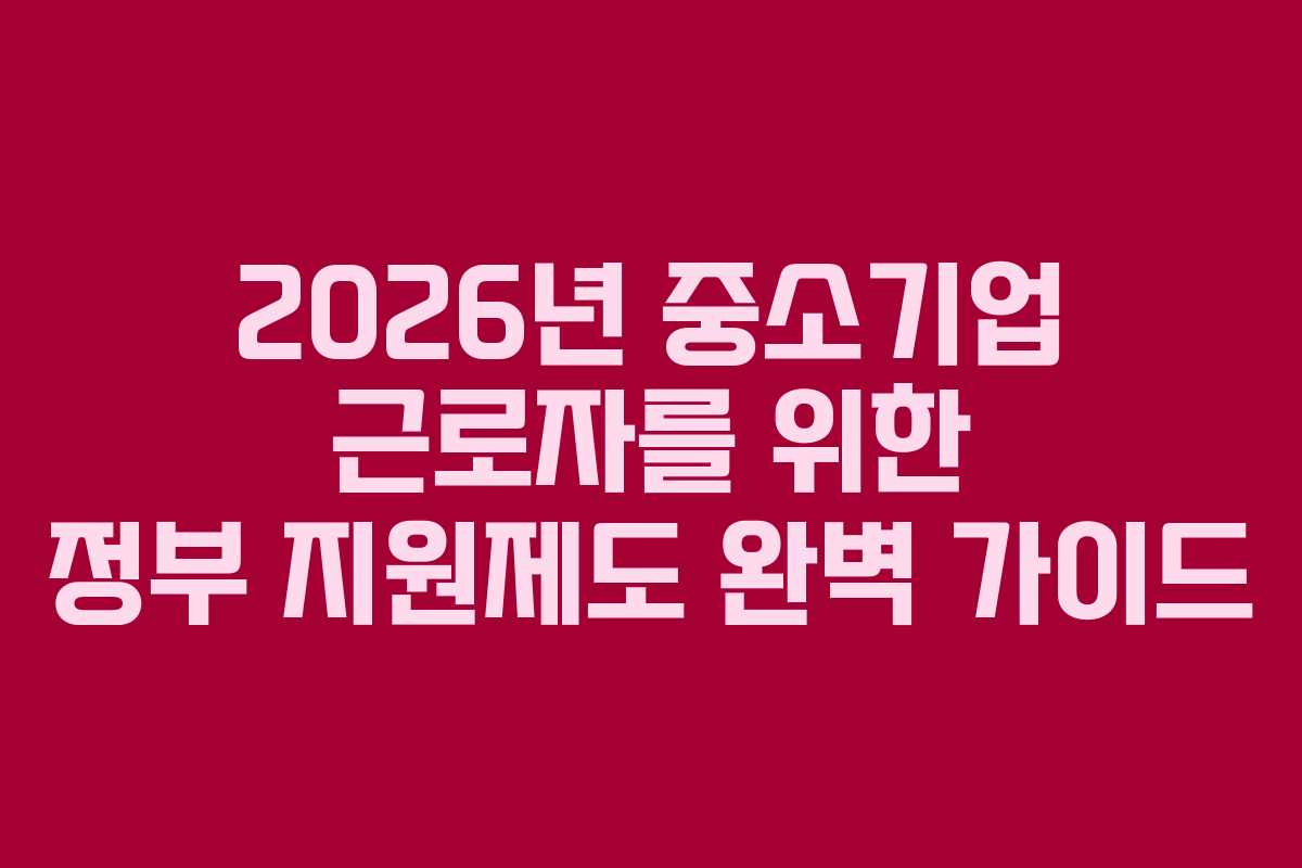 2026년 중소기업 근로자를 위한 정부 지원제도 완벽 가이드 2026년 중소기업 근로자를 위한 정부 지원제도 완벽 가이드