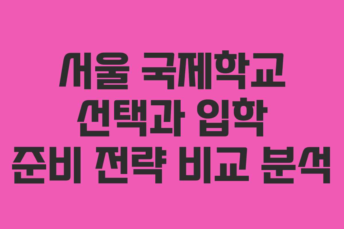 서울 국제학교 선택과 입학 준비 전략 비교 분석 서울 국제학교 선택과 입학 준비 전략 비교 분석