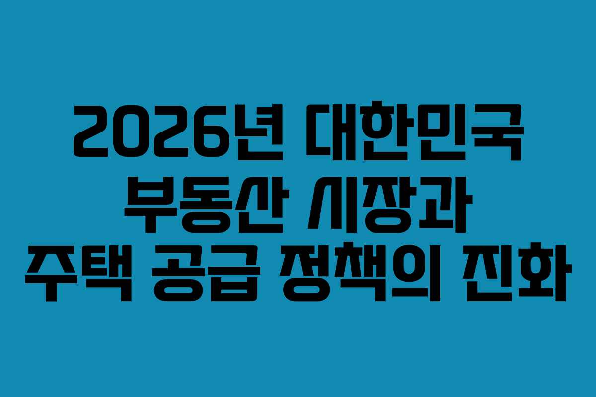 2026년 대한민국 부동산 시장과 주택 공급 정책의 진화 2026년 대한민국 부동산 시장과 주택 공급 정책의 진화