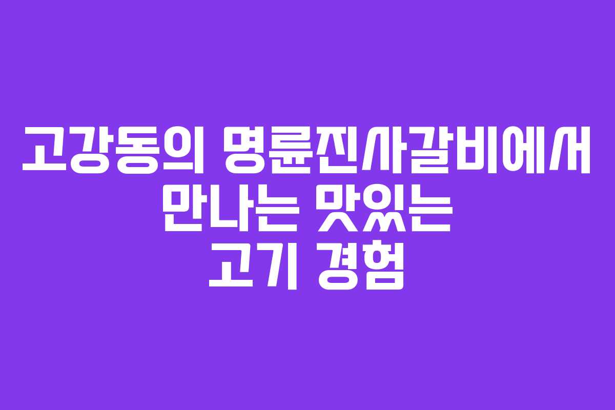 고강동의 명륜진사갈비에서 만나는 맛있는 고기 경험 고강동의 명륜진사갈비에서 만나는 맛있는 고기 경험