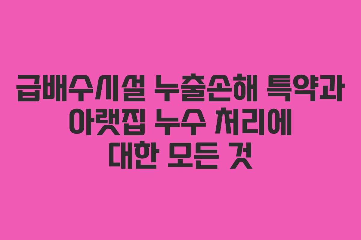 급배수시설 누출손해 특약과 아랫집 누수 처리에 대한 모든 것