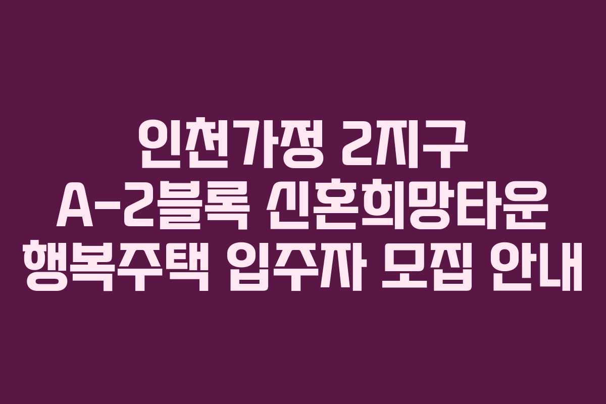 인천가정 2지구 A-2블록 신혼희망타운 행복주택 입주자 모집 안내