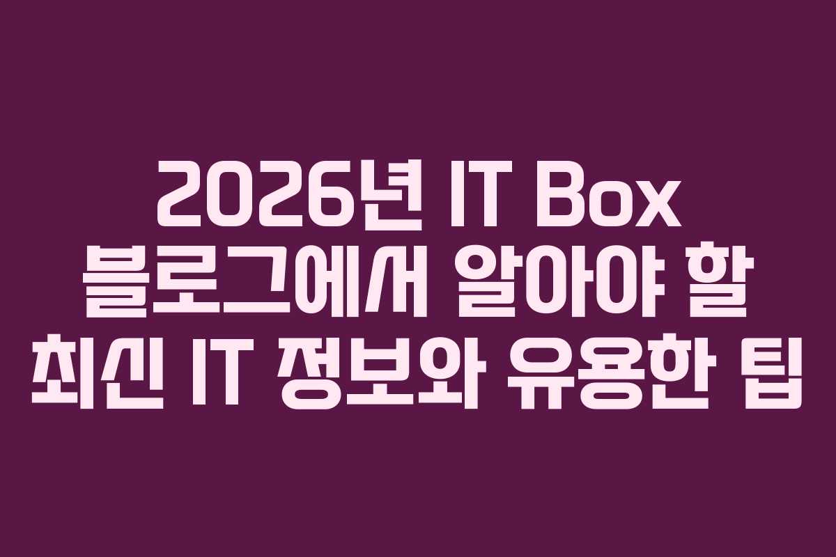 2026년 IT Box 블로그에서 알아야 할 최신 IT 정보와 유용한 팁