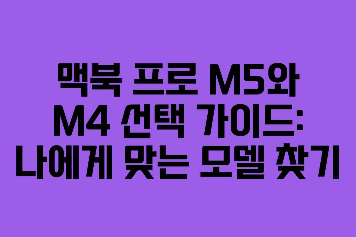맥북 프로 M5와 M4 선택 가이드: 나에게 맞는 모델 찾기