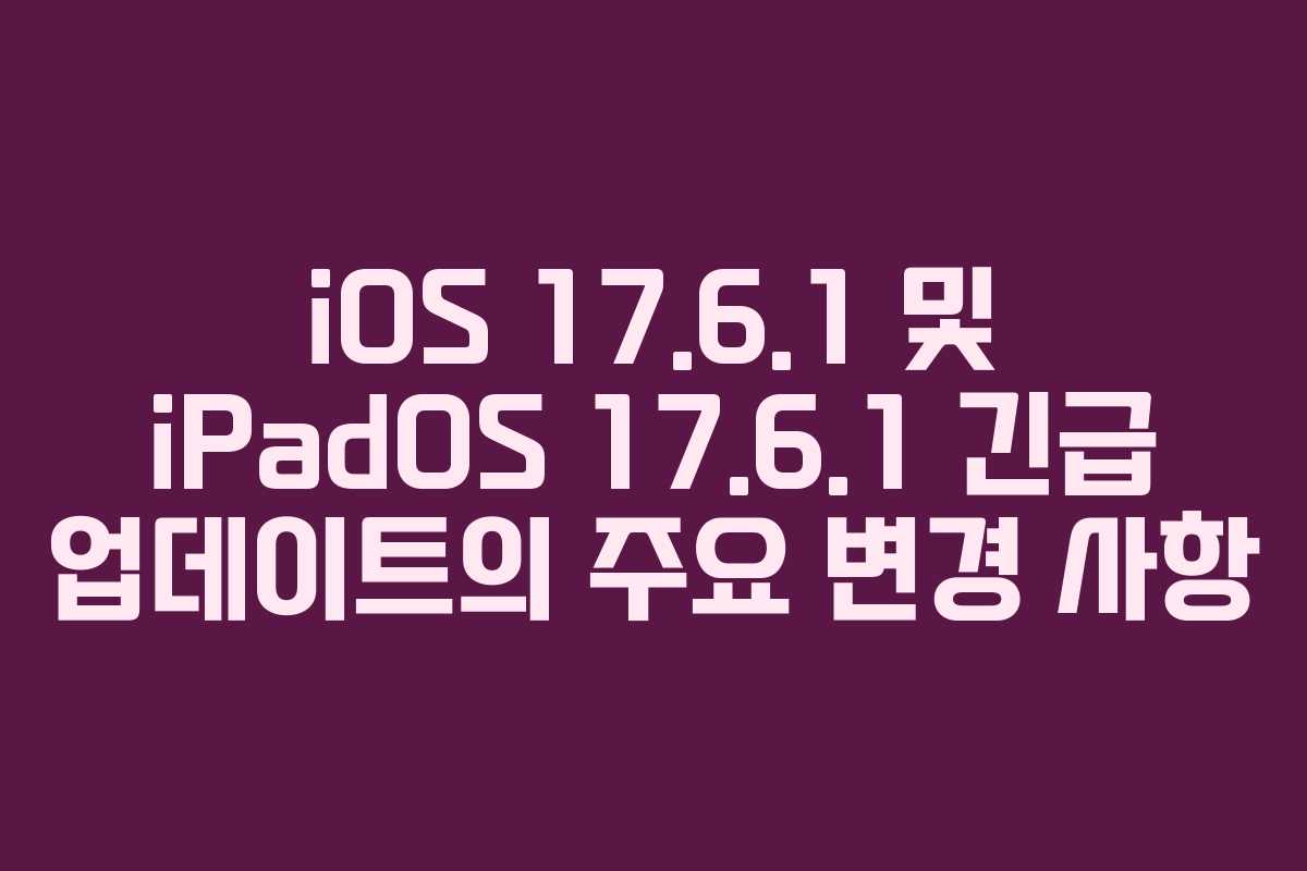 iOS 17.6.1 및 iPadOS 17.6.1 긴급 업데이트의 주요 변경 사항