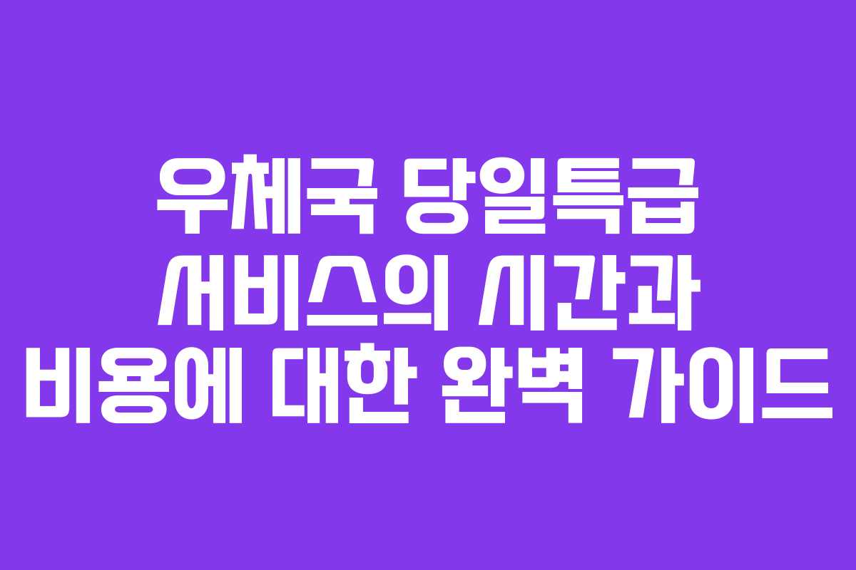 우체국 당일특급 서비스의 시간과 비용에 대한 완벽 가이드