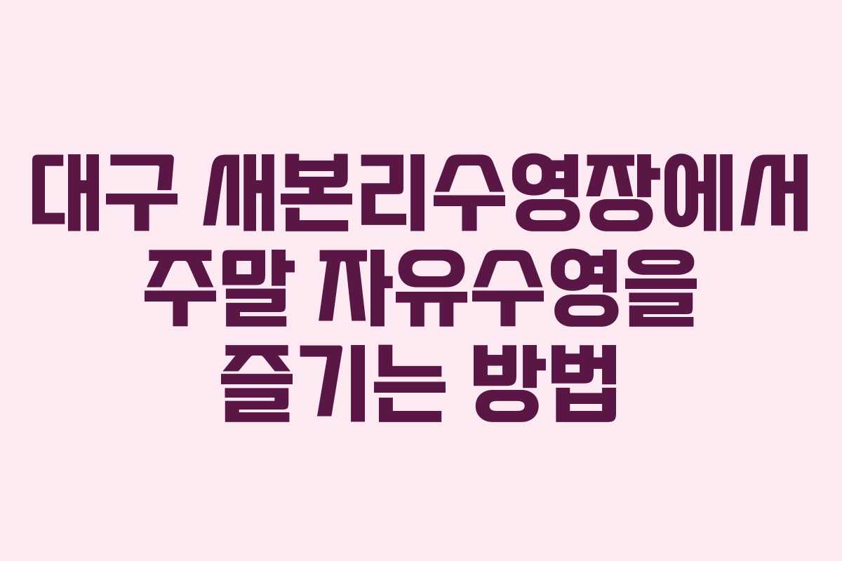 대구 새본리수영장에서 주말 자유수영을 즐기는 방법