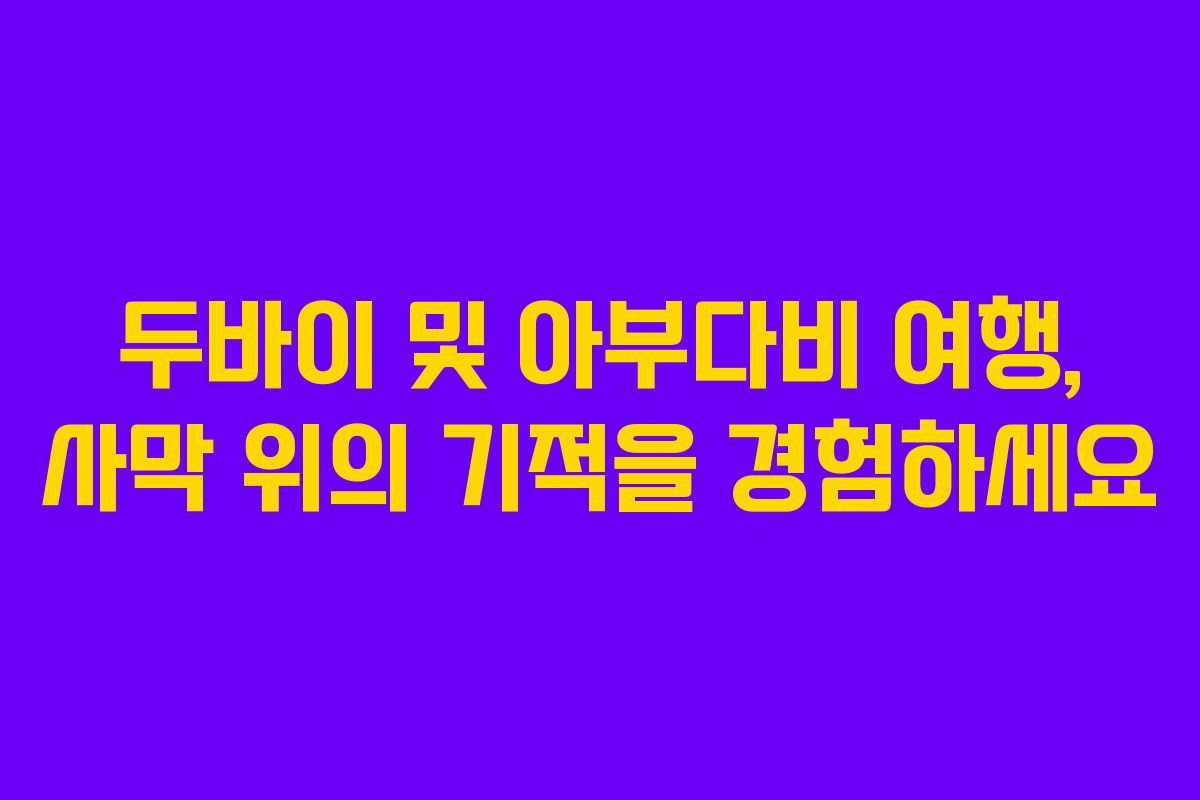 두바이 및 아부다비 여행, 사막 위의 기적을 경험하세요