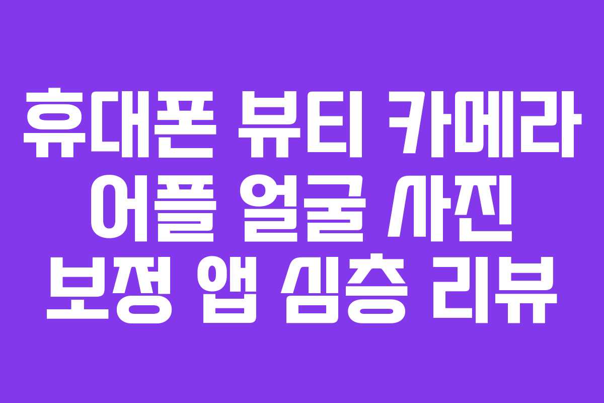 휴대폰 뷰티 카메라 어플 얼굴 사진 보정 앱 심층 리뷰