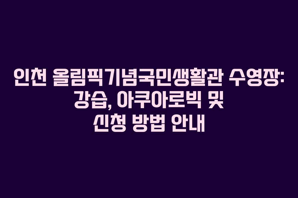 인천 올림픽기념국민생활관 수영장: 강습, 아쿠아로빅 및 신청 방법 안내