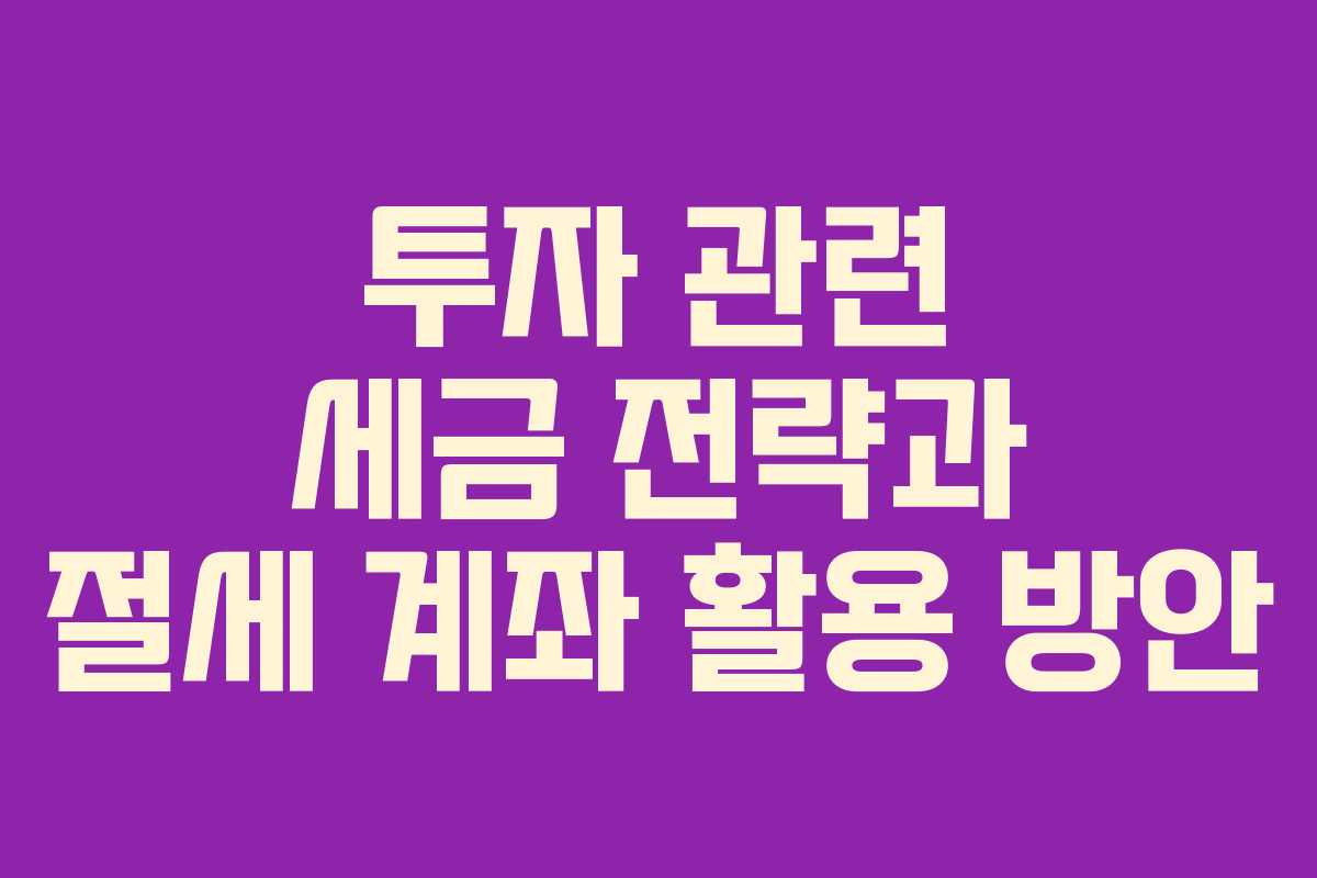투자 관련 세금 전략과 절세 계좌 활용 방안