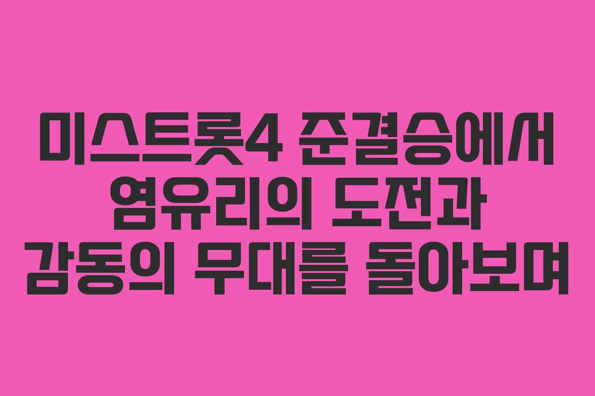 미스트롯4 준결승에서 염유리의 도전과 감동의 무대를 돌아보며