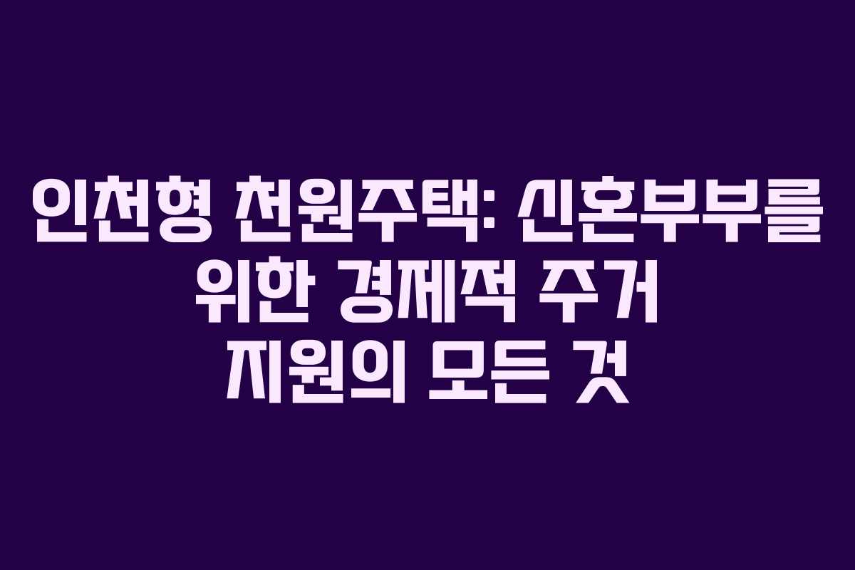 인천형 천원주택: 신혼부부를 위한 경제적 주거 지원의 모든 것