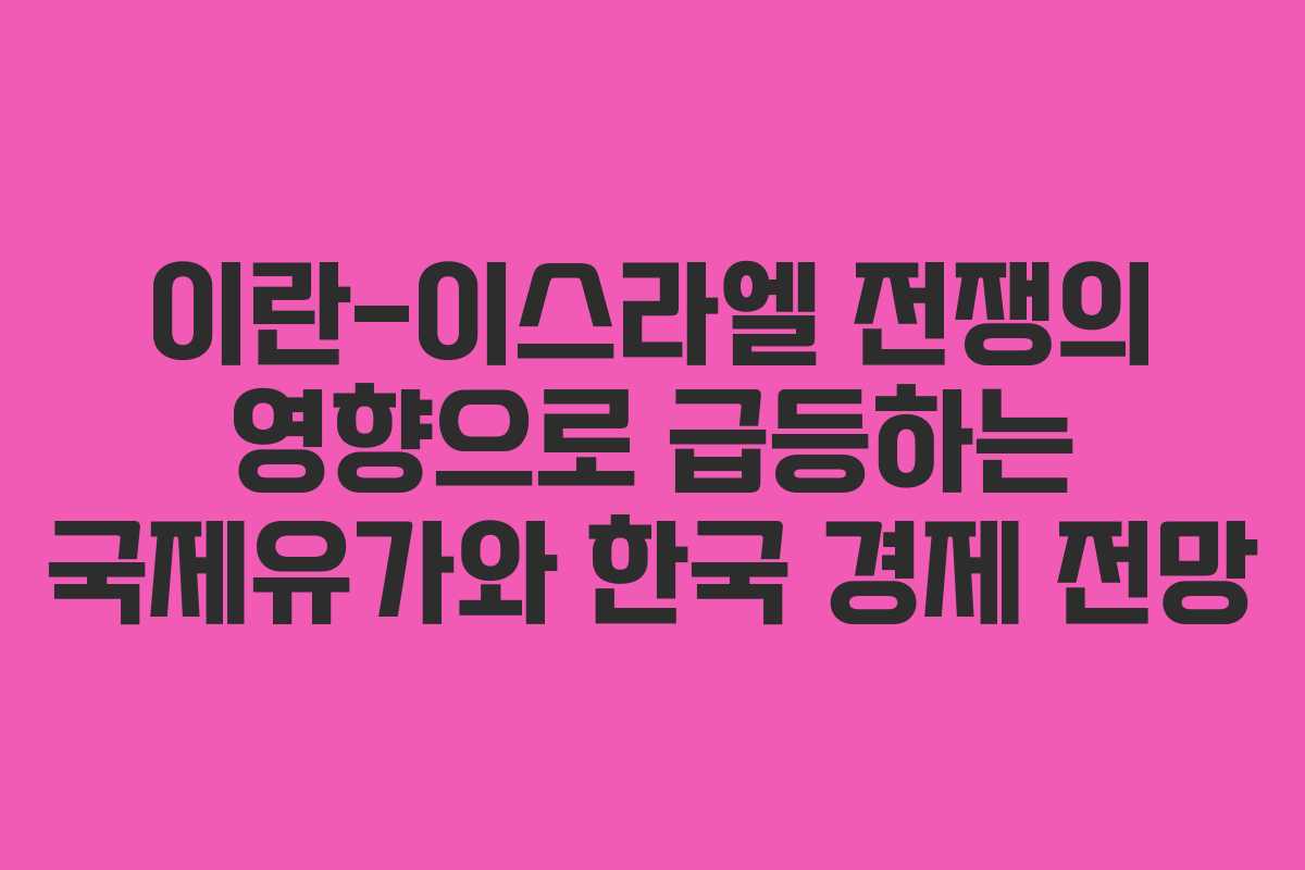 이란-이스라엘 전쟁의 영향으로 급등하는 국제유가와 한국 경제 전망