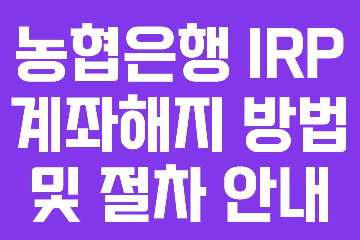 농협은행 IRP 계좌해지 방법 및 절차 안내