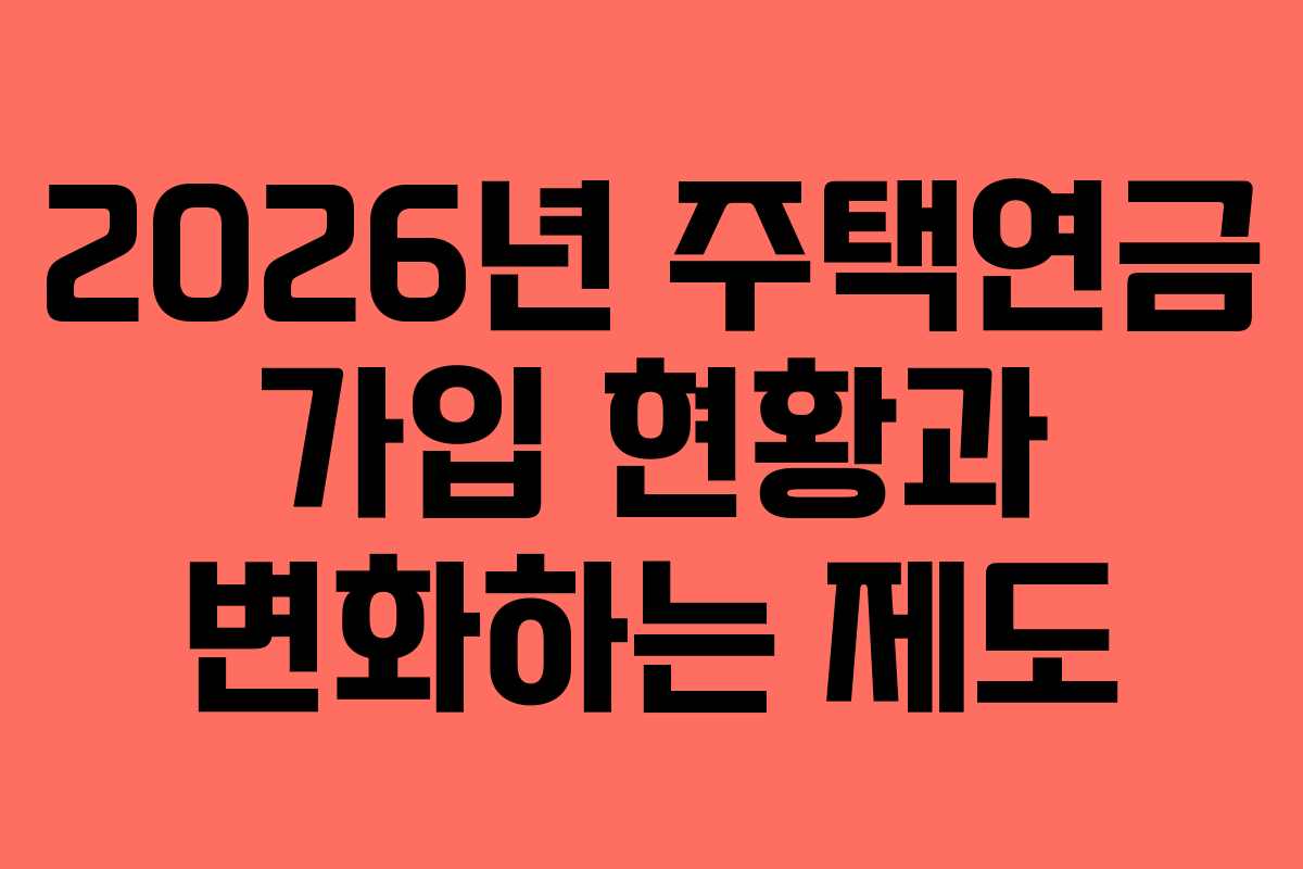 2026년 주택연금 가입 현황과 변화하는 제도