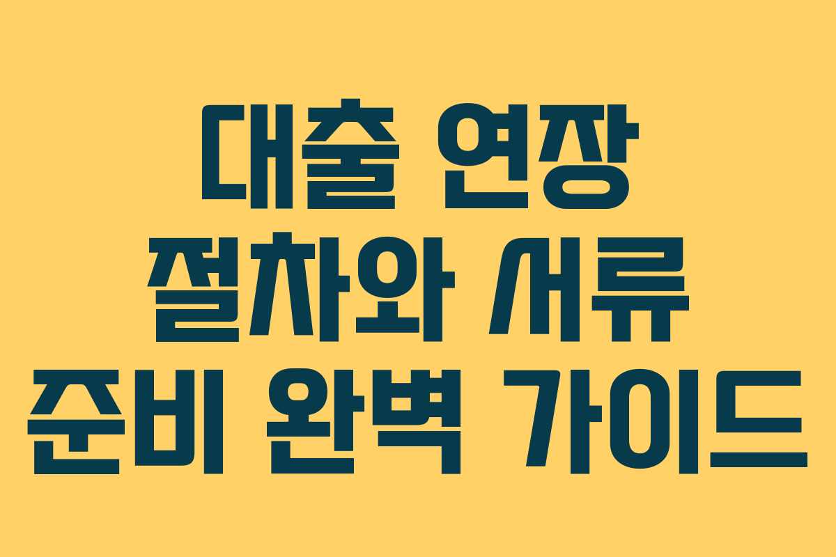 대출 연장 절차와 서류 준비 완벽 가이드