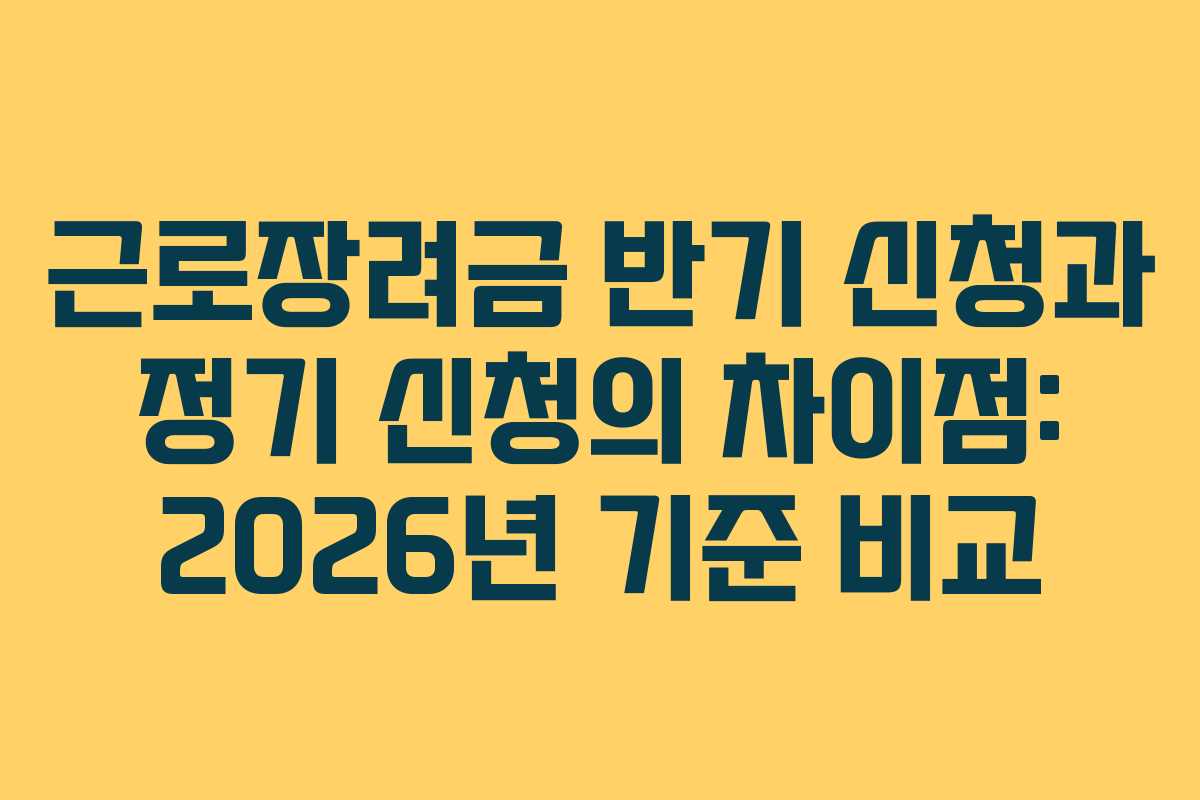 근로장려금 반기 신청과 정기 신청의 차이점: 2026년 기준 비교 근로장려금 반기 신청과 정기 신청의 차이점: 2026년 기준 비교