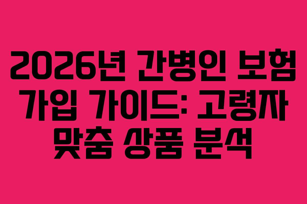 2026년 간병인 보험 가입 가이드: 고령자 맞춤 상품 분석