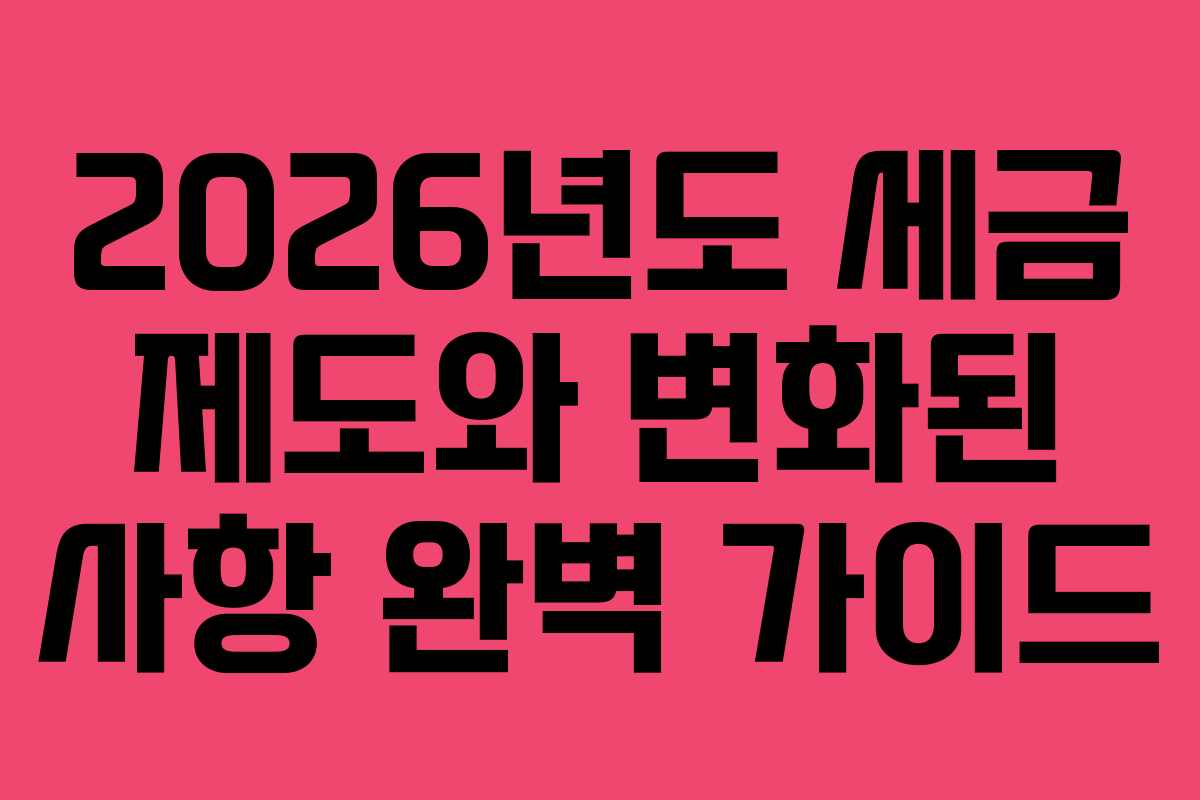 2026년도 세금 제도와 변화된 사항 완벽 가이드 2026년도 세금 제도와 변화된 사항 완벽 가이드