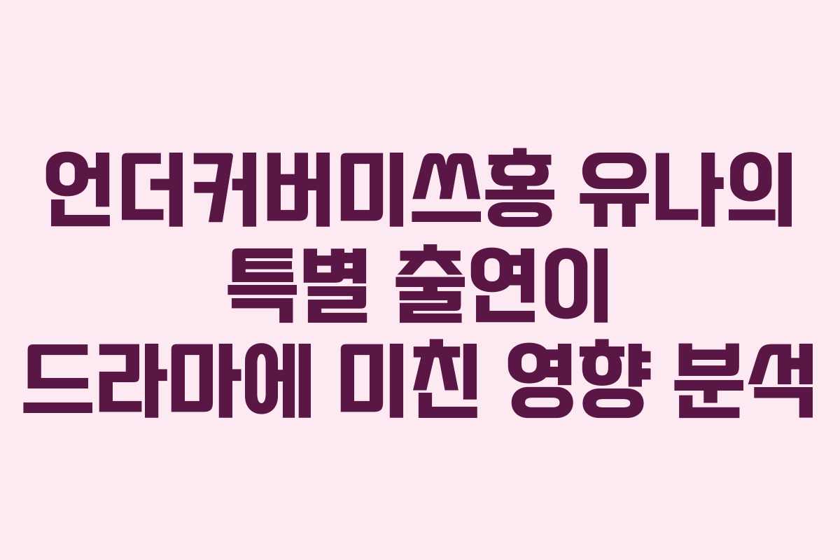 언더커버미쓰홍 유나의 특별 출연이 드라마에 미친 영향 분석