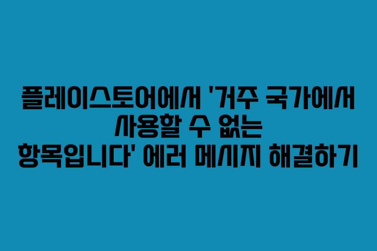 플레이스토어에서 ‘거주 국가에서 사용할 수 없는 항목입니다’ 에러 메시지 해결하기