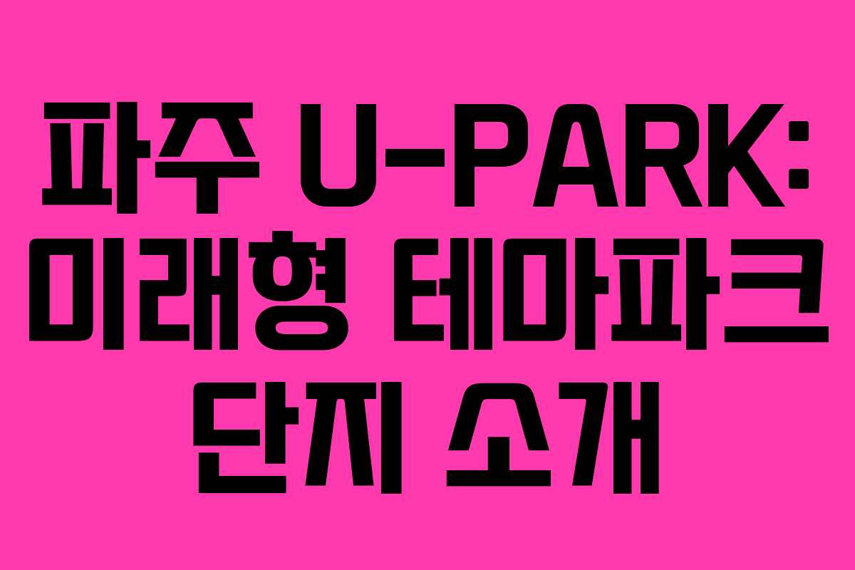파주 U-PARK: 미래형 테마파크 단지 소개