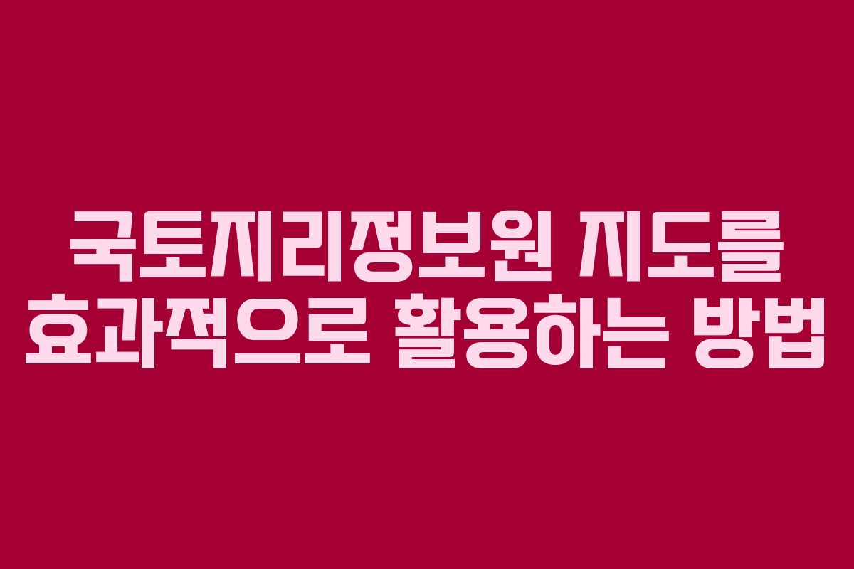 국토지리정보원 지도를 효과적으로 활용하는 방법