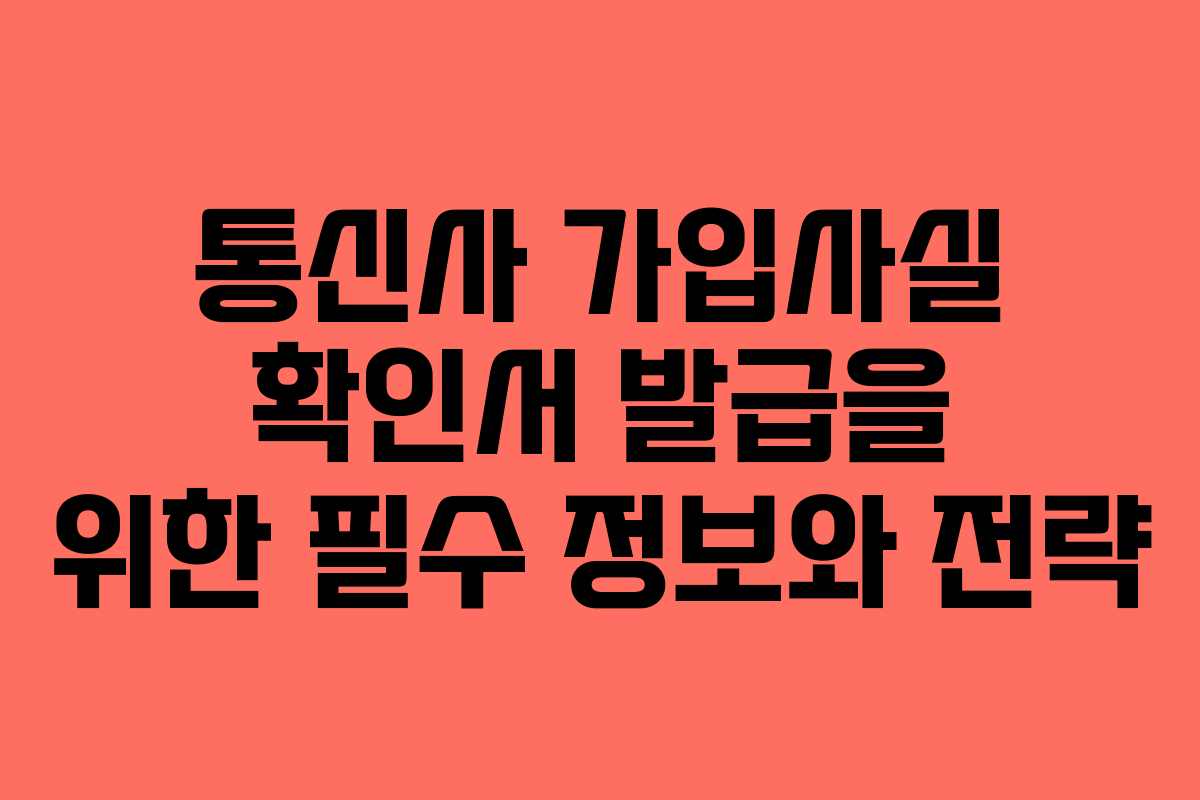 통신사 가입사실 확인서 발급을 위한 필수 정보와 전략