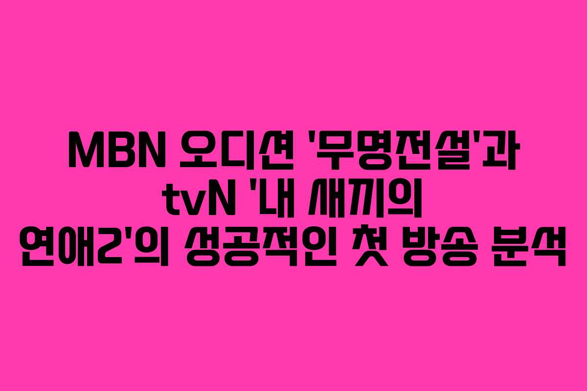 MBN 오디션 ‘무명전설’과 tvN ‘내 새끼의 연애2’의 성공적인 첫 방송 분석
