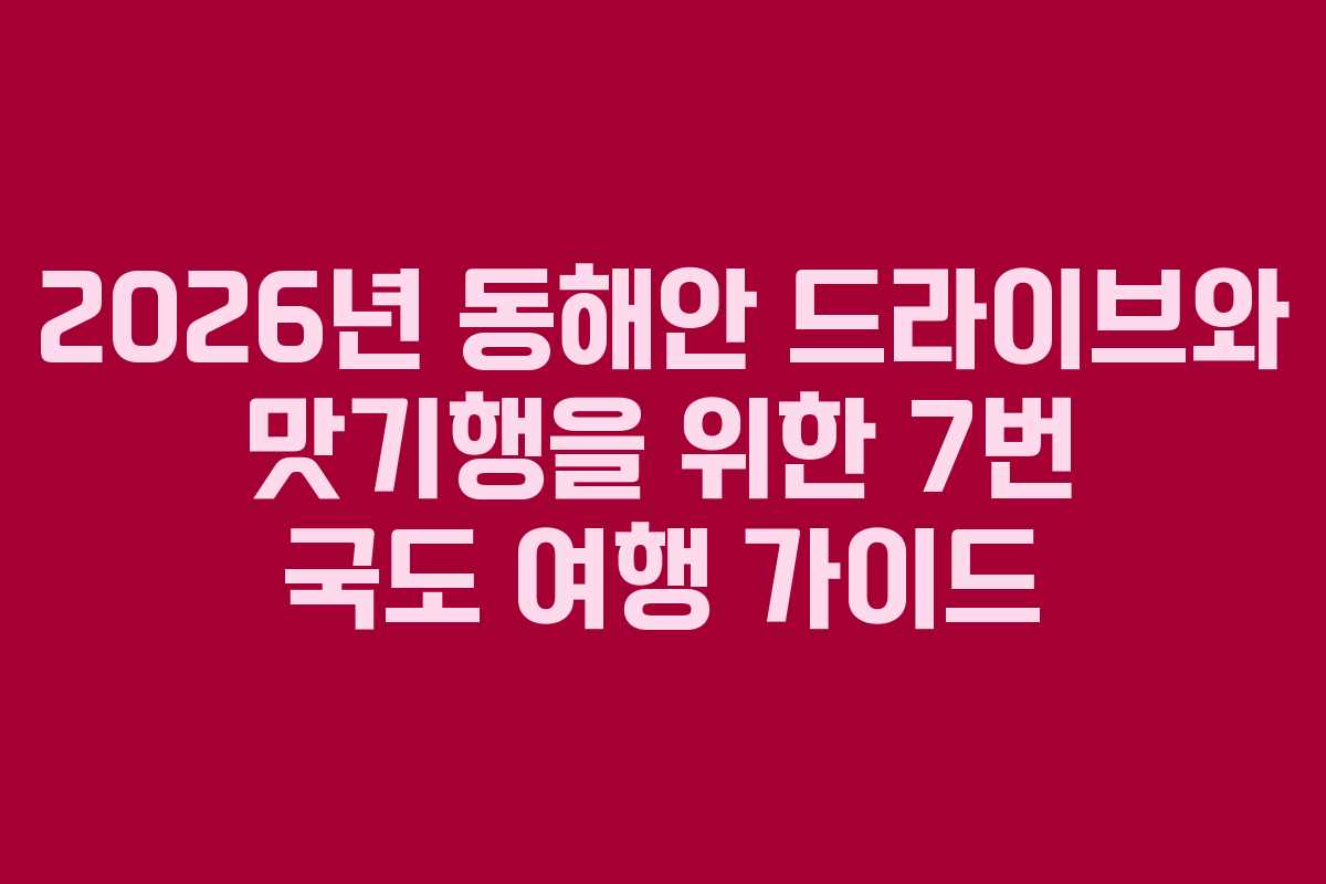 2026년 동해안 드라이브와 맛기행을 위한 7번 국도 여행 가이드