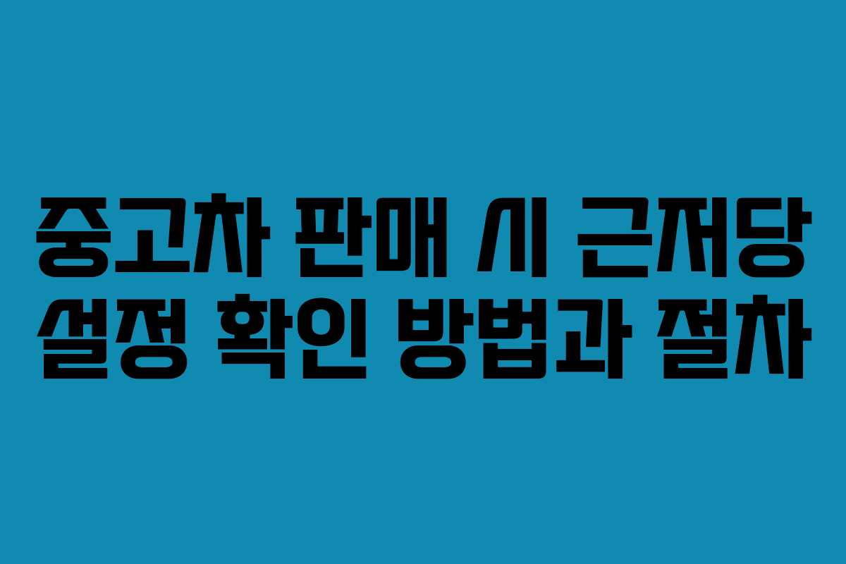 중고차 판매 시 근저당 설정 확인 방법과 절차
