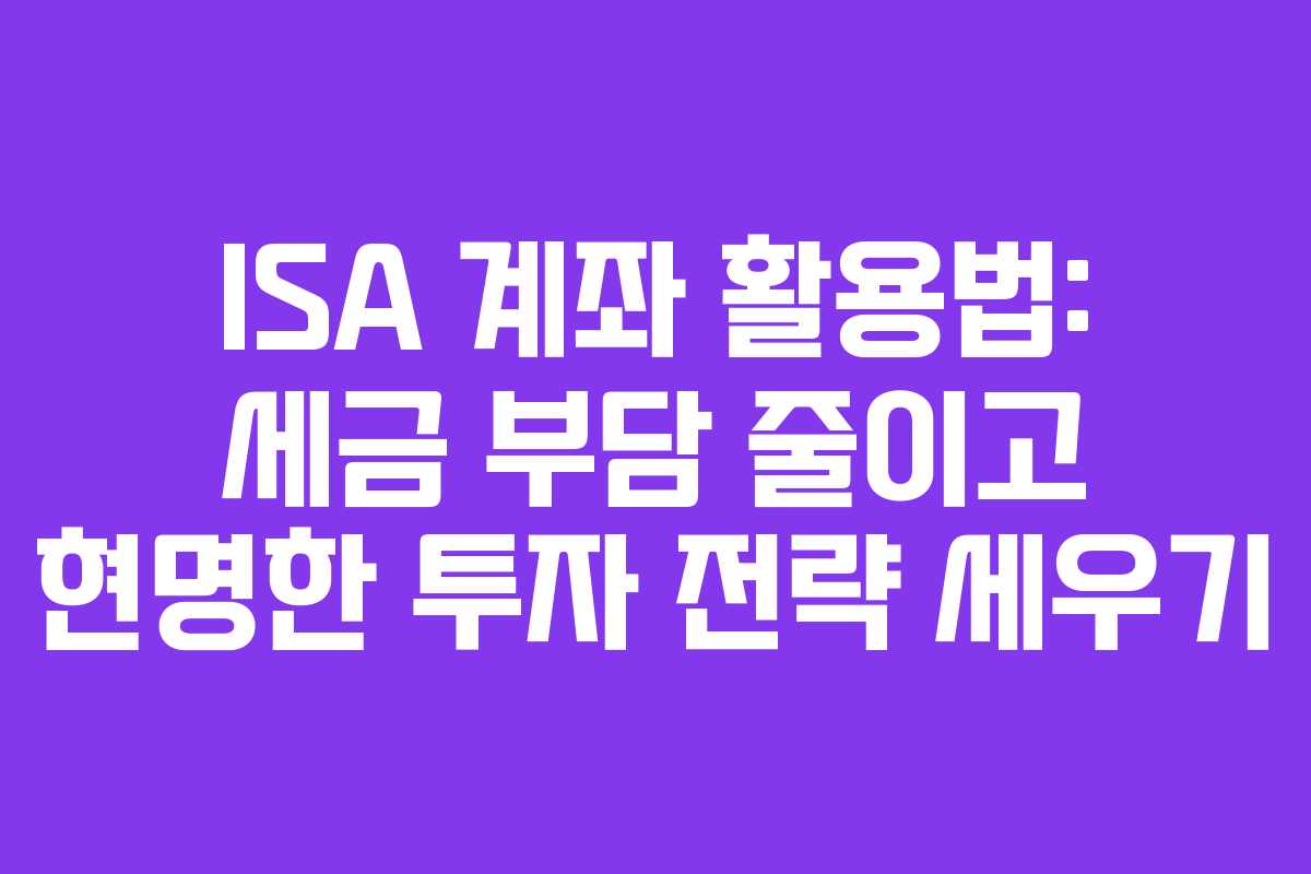 ISA 계좌 활용법: 세금 부담 줄이고 현명한 투자 전략 세우기