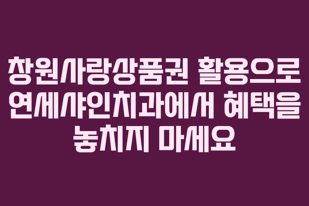 창원사랑상품권 활용으로 연세샤인치과에서 혜택을 놓치지 마세요